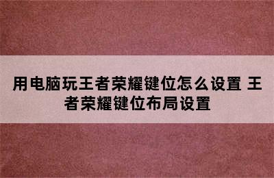 用电脑玩王者荣耀键位怎么设置 王者荣耀键位布局设置